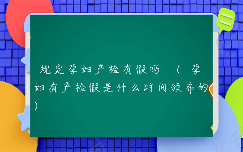 规定孕妇产检有假吗 (孕妇有产检假是什么时间颁布的)